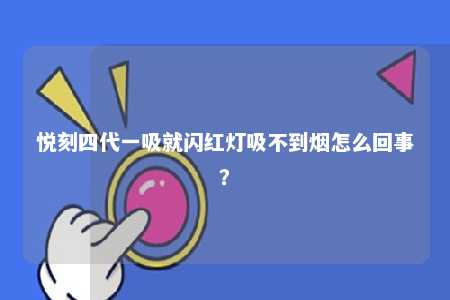悦刻四代一吸就闪红灯吸不到烟怎么回事？ 